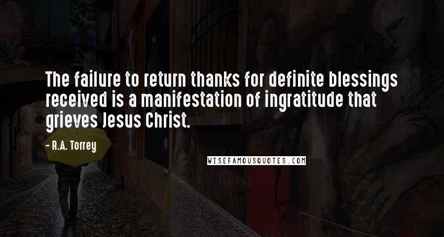 R.A. Torrey Quotes: The failure to return thanks for definite blessings received is a manifestation of ingratitude that grieves Jesus Christ.