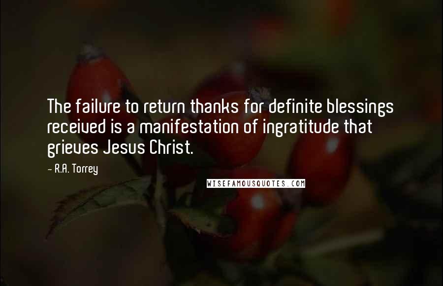 R.A. Torrey Quotes: The failure to return thanks for definite blessings received is a manifestation of ingratitude that grieves Jesus Christ.