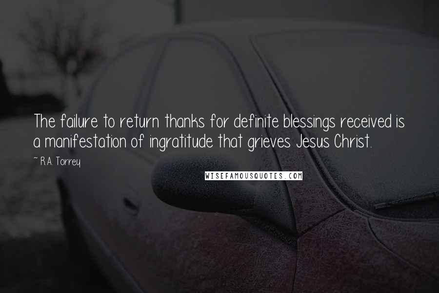 R.A. Torrey Quotes: The failure to return thanks for definite blessings received is a manifestation of ingratitude that grieves Jesus Christ.