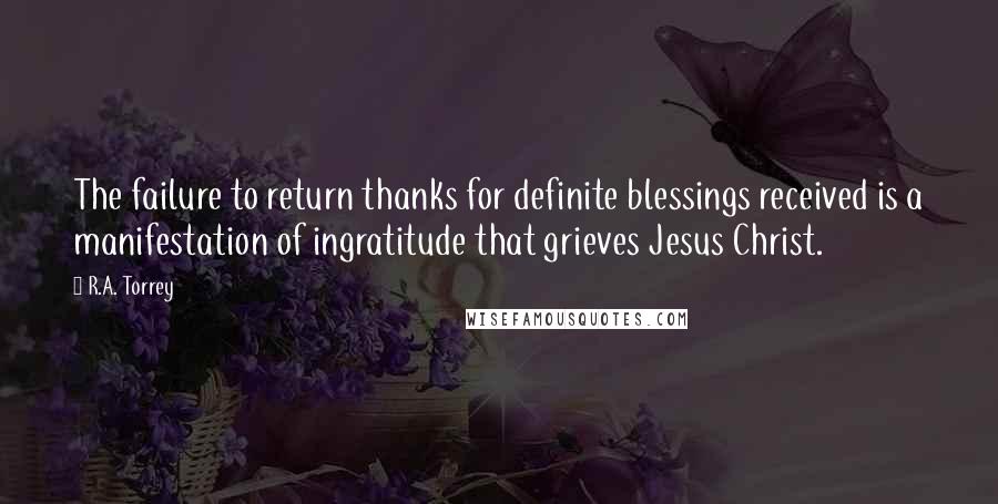 R.A. Torrey Quotes: The failure to return thanks for definite blessings received is a manifestation of ingratitude that grieves Jesus Christ.