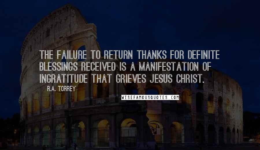 R.A. Torrey Quotes: The failure to return thanks for definite blessings received is a manifestation of ingratitude that grieves Jesus Christ.