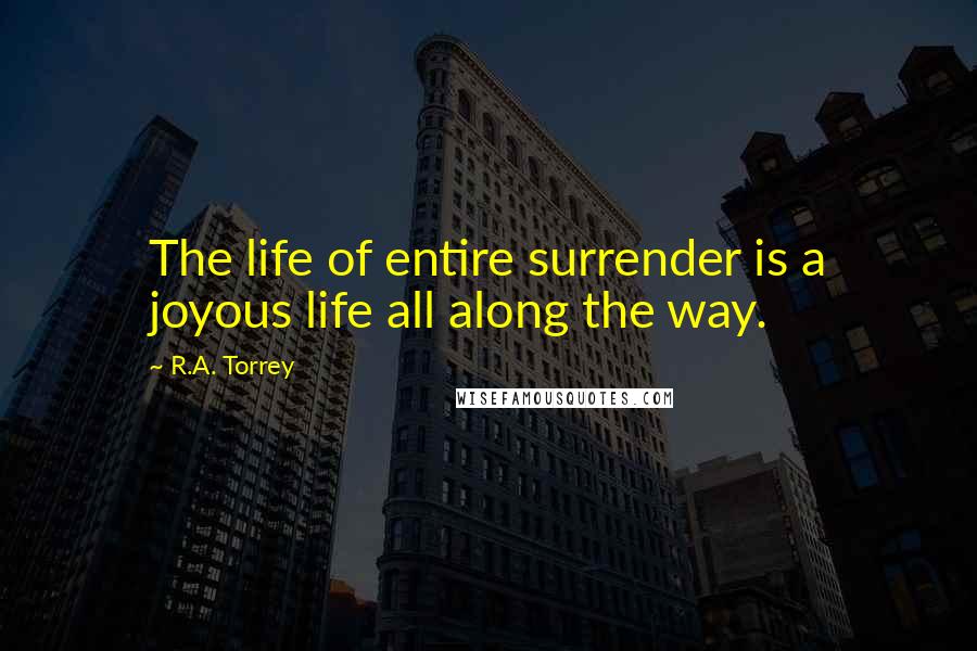 R.A. Torrey Quotes: The life of entire surrender is a joyous life all along the way.
