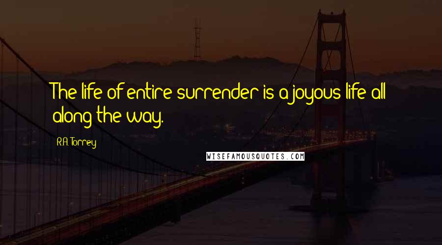 R.A. Torrey Quotes: The life of entire surrender is a joyous life all along the way.