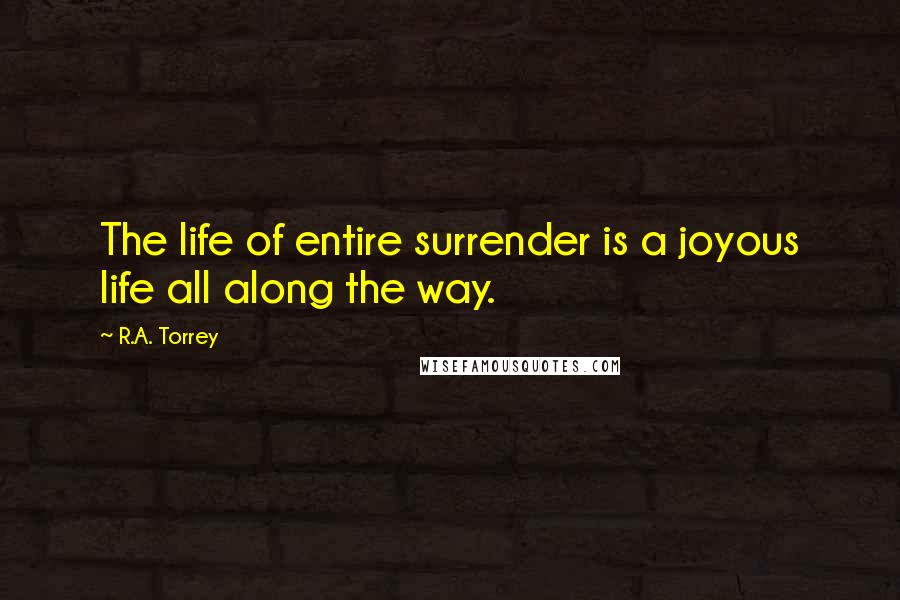 R.A. Torrey Quotes: The life of entire surrender is a joyous life all along the way.