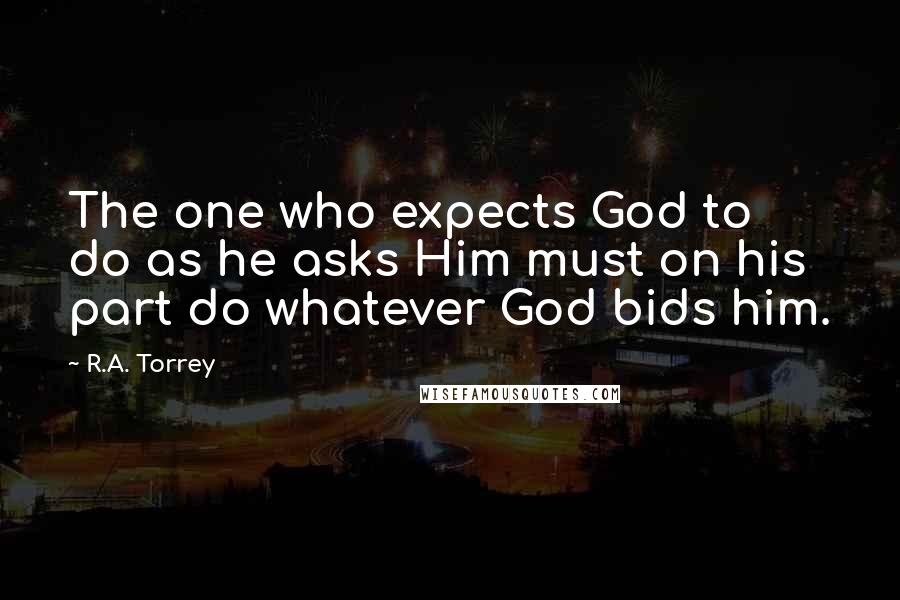 R.A. Torrey Quotes: The one who expects God to do as he asks Him must on his part do whatever God bids him.