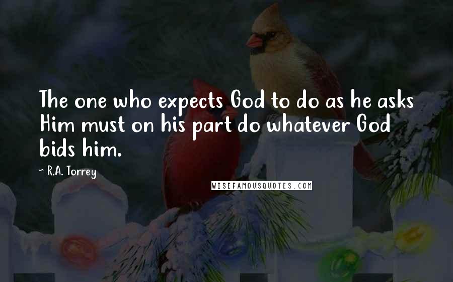 R.A. Torrey Quotes: The one who expects God to do as he asks Him must on his part do whatever God bids him.