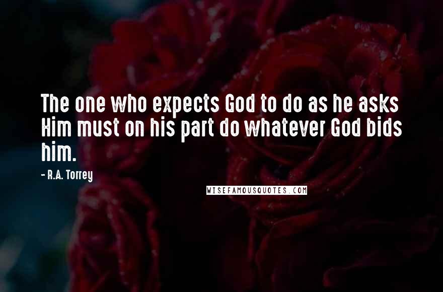 R.A. Torrey Quotes: The one who expects God to do as he asks Him must on his part do whatever God bids him.