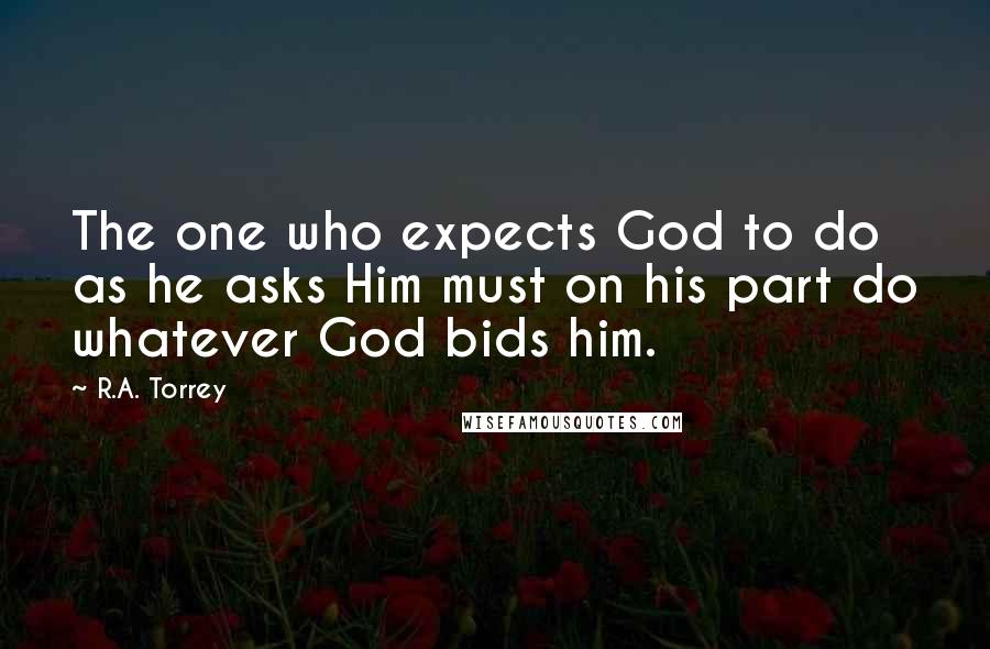 R.A. Torrey Quotes: The one who expects God to do as he asks Him must on his part do whatever God bids him.