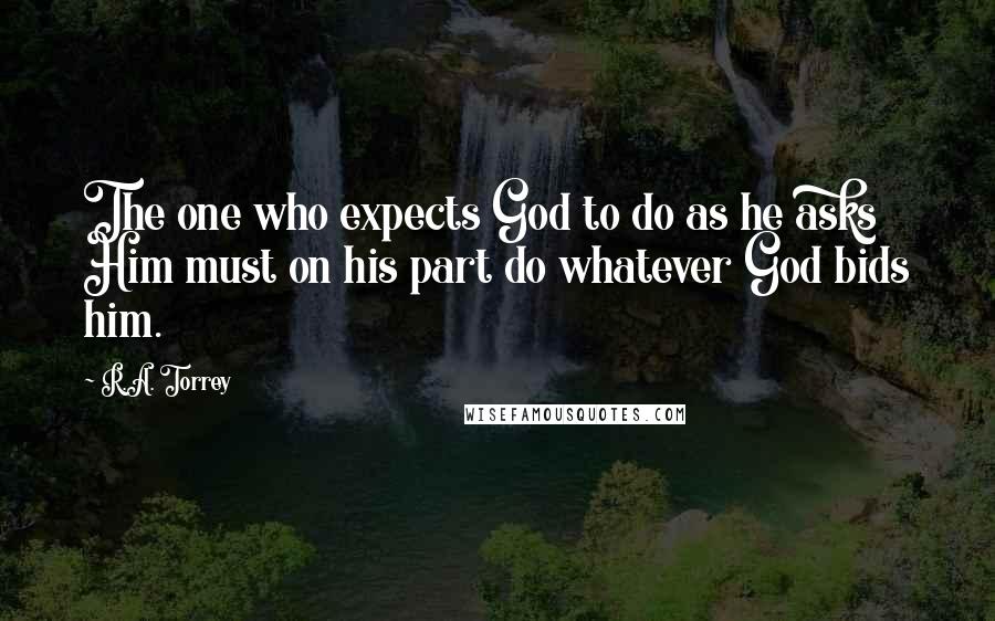 R.A. Torrey Quotes: The one who expects God to do as he asks Him must on his part do whatever God bids him.