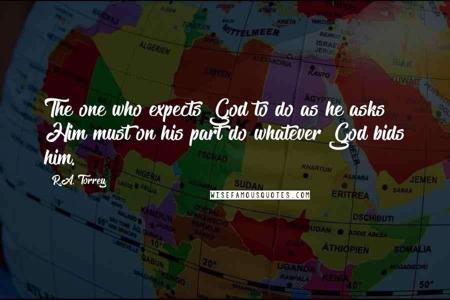 R.A. Torrey Quotes: The one who expects God to do as he asks Him must on his part do whatever God bids him.