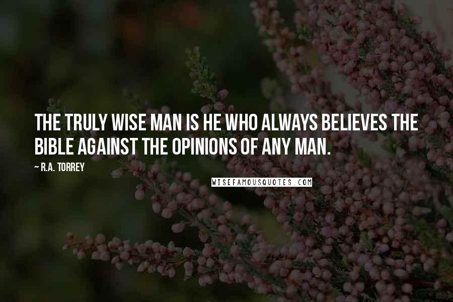 R.A. Torrey Quotes: The truly wise man is he who always believes the Bible against the opinions of any man.