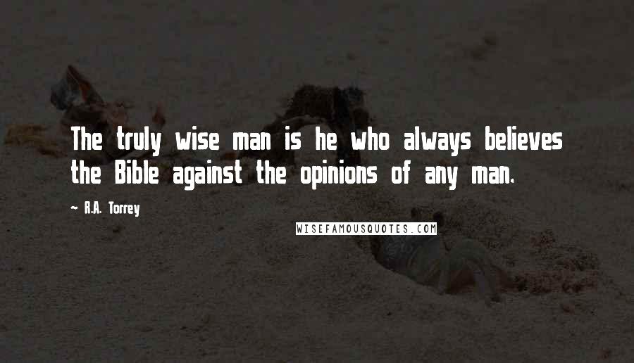 R.A. Torrey Quotes: The truly wise man is he who always believes the Bible against the opinions of any man.