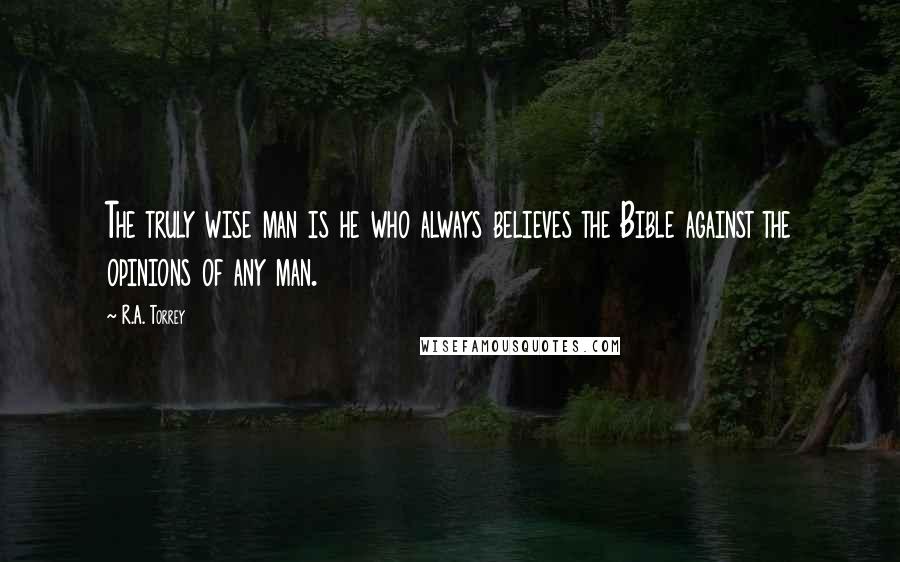 R.A. Torrey Quotes: The truly wise man is he who always believes the Bible against the opinions of any man.