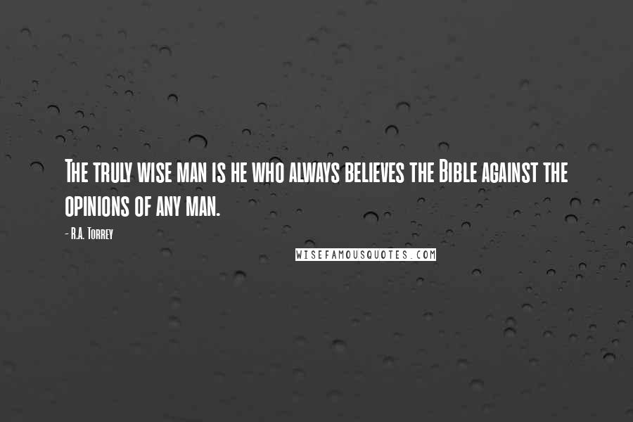 R.A. Torrey Quotes: The truly wise man is he who always believes the Bible against the opinions of any man.