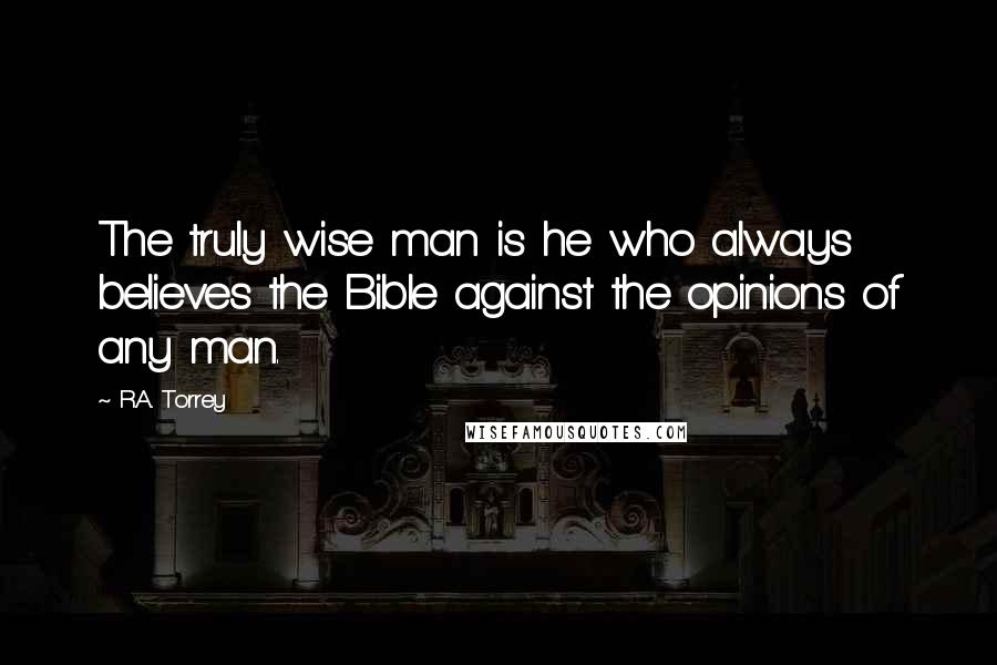 R.A. Torrey Quotes: The truly wise man is he who always believes the Bible against the opinions of any man.