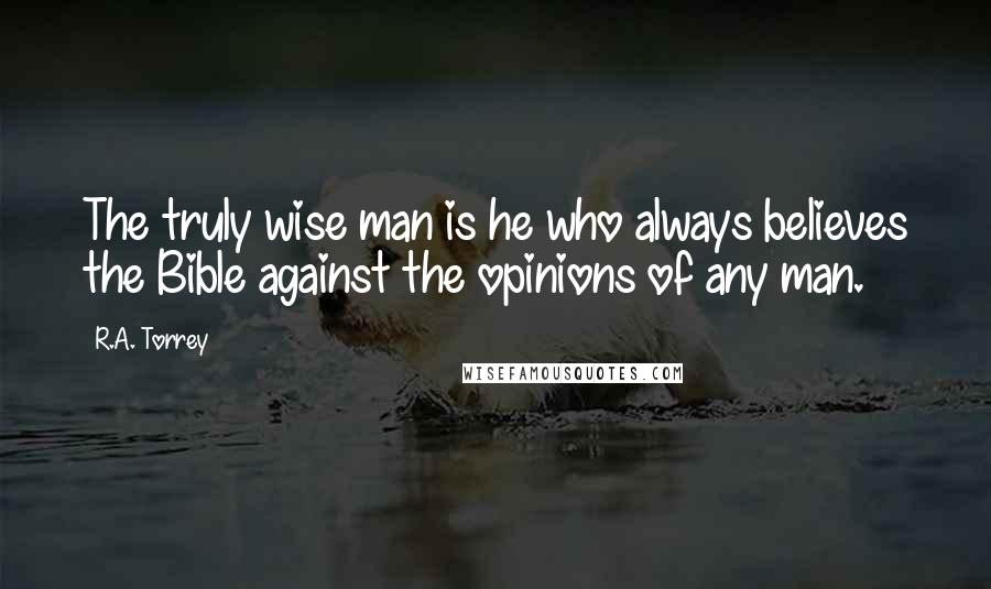 R.A. Torrey Quotes: The truly wise man is he who always believes the Bible against the opinions of any man.