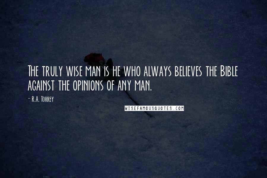 R.A. Torrey Quotes: The truly wise man is he who always believes the Bible against the opinions of any man.