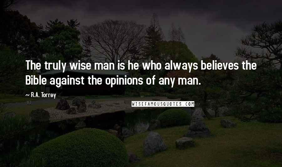 R.A. Torrey Quotes: The truly wise man is he who always believes the Bible against the opinions of any man.