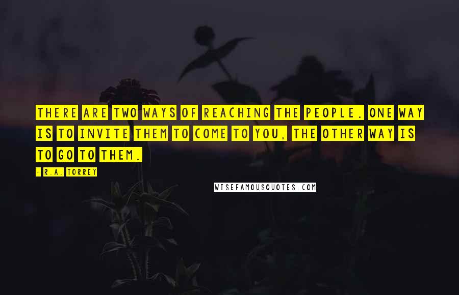 R.A. Torrey Quotes: There are two ways of reaching the people. One way is to invite them to come to you, the other way is to go to them.