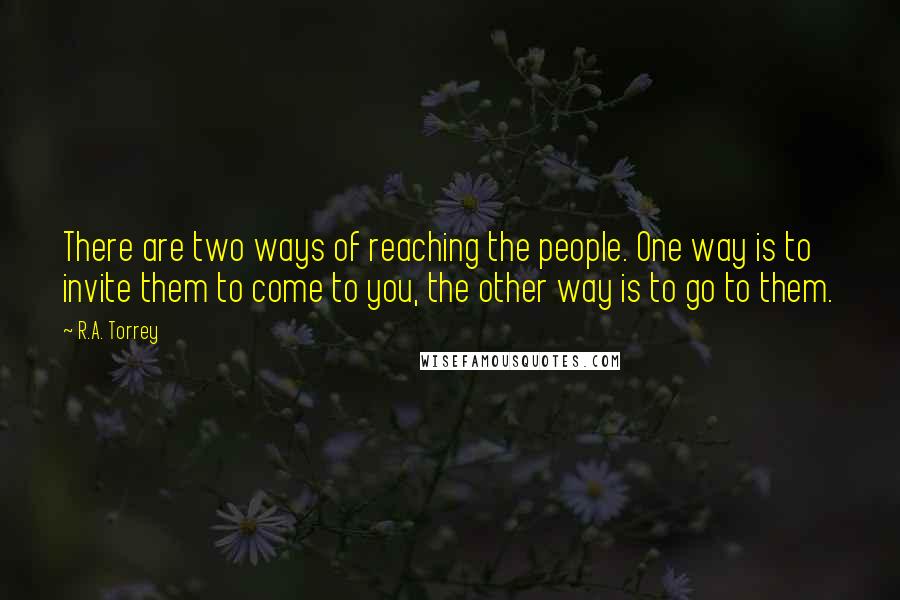 R.A. Torrey Quotes: There are two ways of reaching the people. One way is to invite them to come to you, the other way is to go to them.