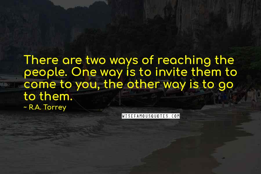 R.A. Torrey Quotes: There are two ways of reaching the people. One way is to invite them to come to you, the other way is to go to them.