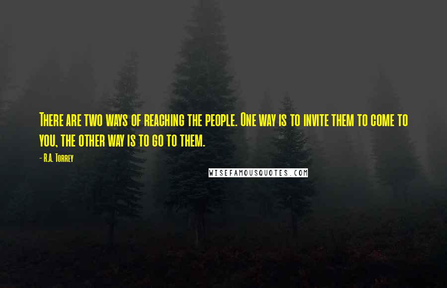 R.A. Torrey Quotes: There are two ways of reaching the people. One way is to invite them to come to you, the other way is to go to them.