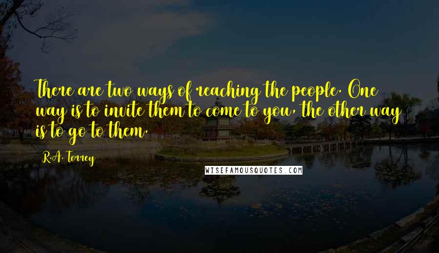 R.A. Torrey Quotes: There are two ways of reaching the people. One way is to invite them to come to you, the other way is to go to them.