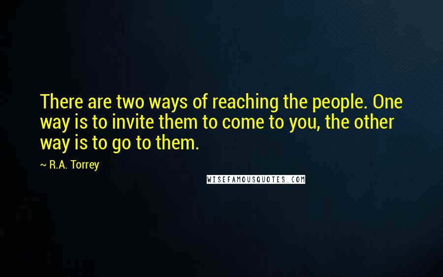 R.A. Torrey Quotes: There are two ways of reaching the people. One way is to invite them to come to you, the other way is to go to them.