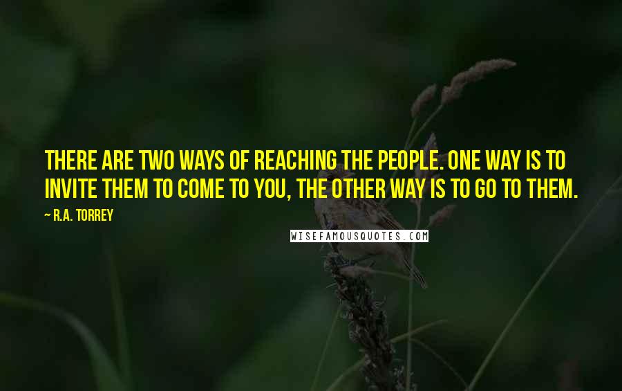 R.A. Torrey Quotes: There are two ways of reaching the people. One way is to invite them to come to you, the other way is to go to them.