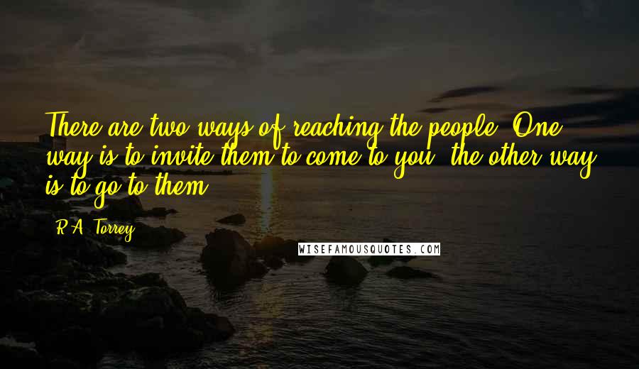 R.A. Torrey Quotes: There are two ways of reaching the people. One way is to invite them to come to you, the other way is to go to them.