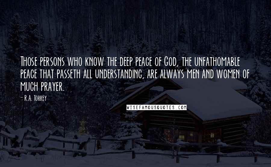 R.A. Torrey Quotes: Those persons who know the deep peace of God, the unfathomable peace that passeth all understanding, are always men and women of much prayer.