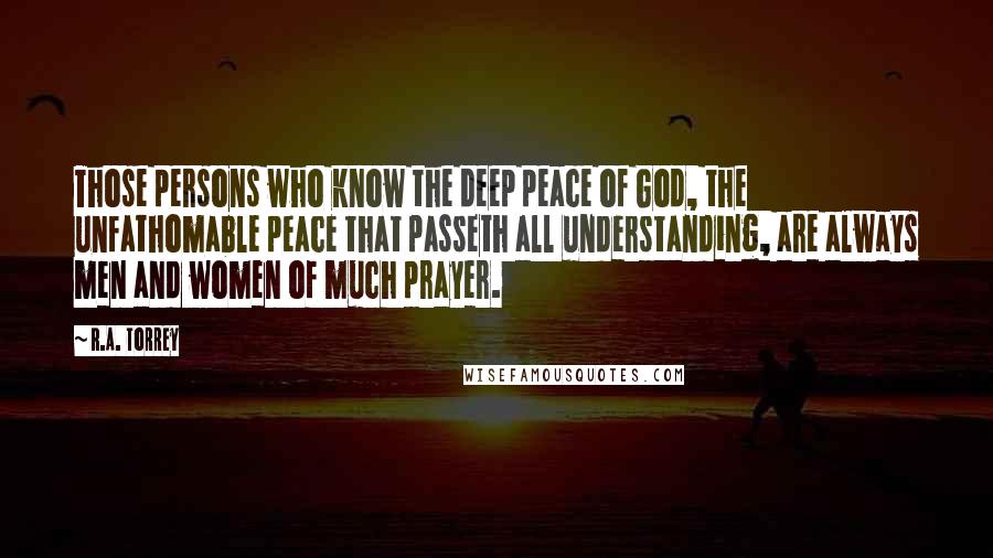 R.A. Torrey Quotes: Those persons who know the deep peace of God, the unfathomable peace that passeth all understanding, are always men and women of much prayer.