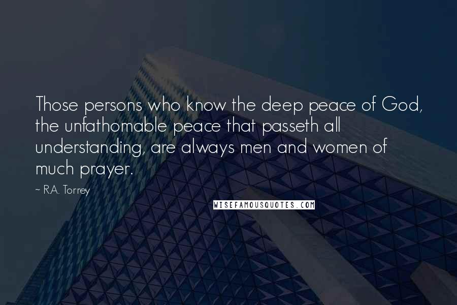 R.A. Torrey Quotes: Those persons who know the deep peace of God, the unfathomable peace that passeth all understanding, are always men and women of much prayer.