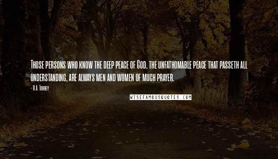 R.A. Torrey Quotes: Those persons who know the deep peace of God, the unfathomable peace that passeth all understanding, are always men and women of much prayer.