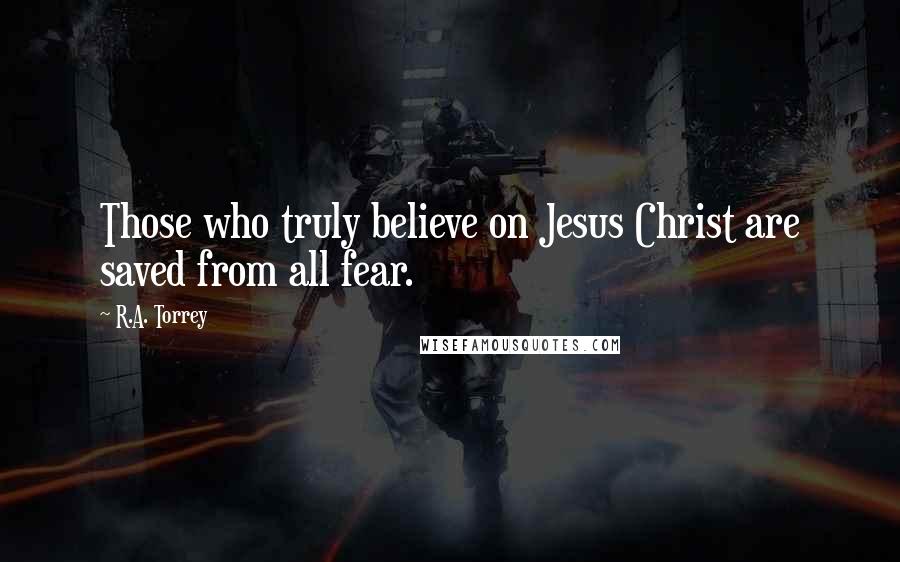 R.A. Torrey Quotes: Those who truly believe on Jesus Christ are saved from all fear.