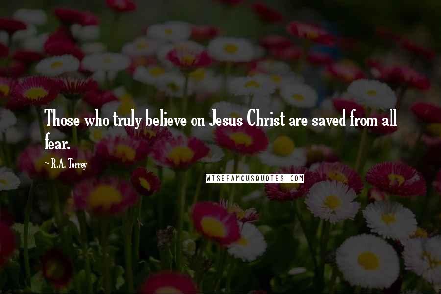 R.A. Torrey Quotes: Those who truly believe on Jesus Christ are saved from all fear.