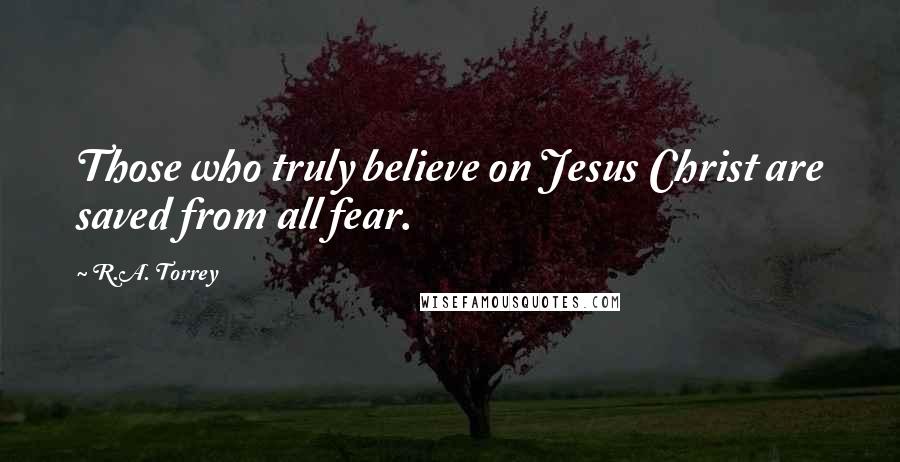 R.A. Torrey Quotes: Those who truly believe on Jesus Christ are saved from all fear.