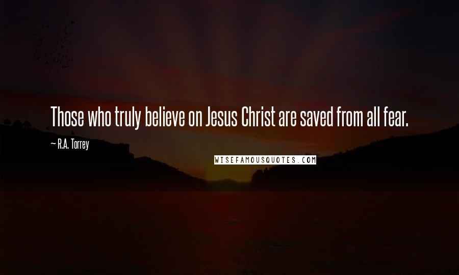 R.A. Torrey Quotes: Those who truly believe on Jesus Christ are saved from all fear.