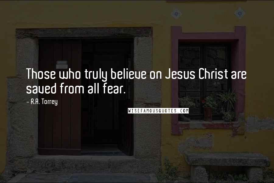 R.A. Torrey Quotes: Those who truly believe on Jesus Christ are saved from all fear.