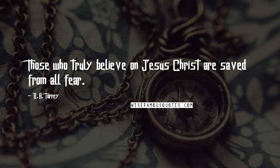 R.A. Torrey Quotes: Those who truly believe on Jesus Christ are saved from all fear.