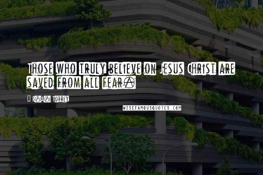 R.A. Torrey Quotes: Those who truly believe on Jesus Christ are saved from all fear.