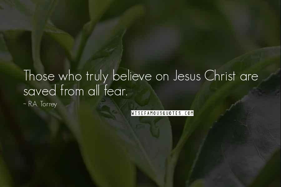 R.A. Torrey Quotes: Those who truly believe on Jesus Christ are saved from all fear.