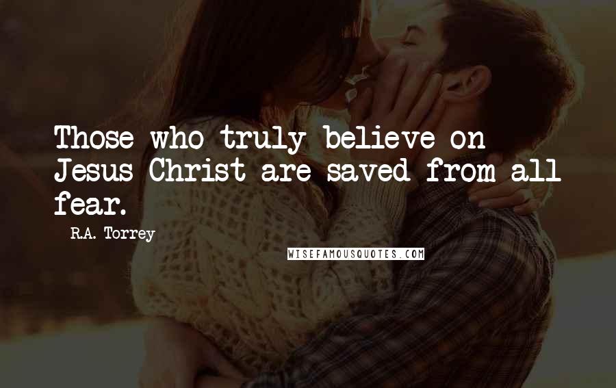 R.A. Torrey Quotes: Those who truly believe on Jesus Christ are saved from all fear.