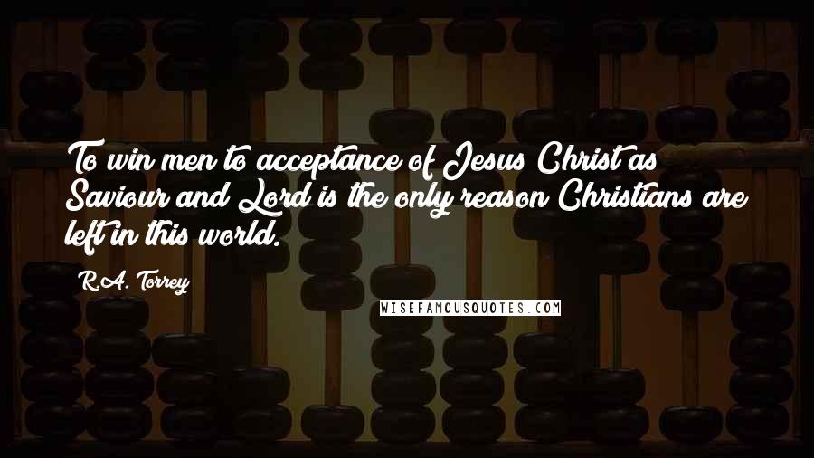 R.A. Torrey Quotes: To win men to acceptance of Jesus Christ as Saviour and Lord is the only reason Christians are left in this world.