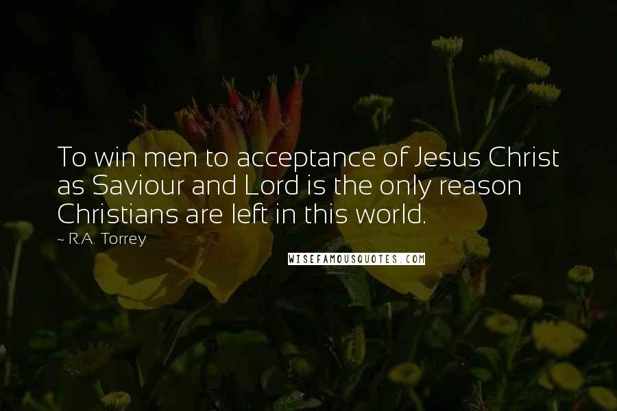 R.A. Torrey Quotes: To win men to acceptance of Jesus Christ as Saviour and Lord is the only reason Christians are left in this world.