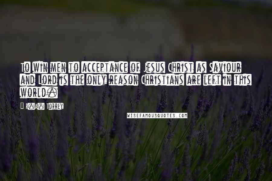 R.A. Torrey Quotes: To win men to acceptance of Jesus Christ as Saviour and Lord is the only reason Christians are left in this world.