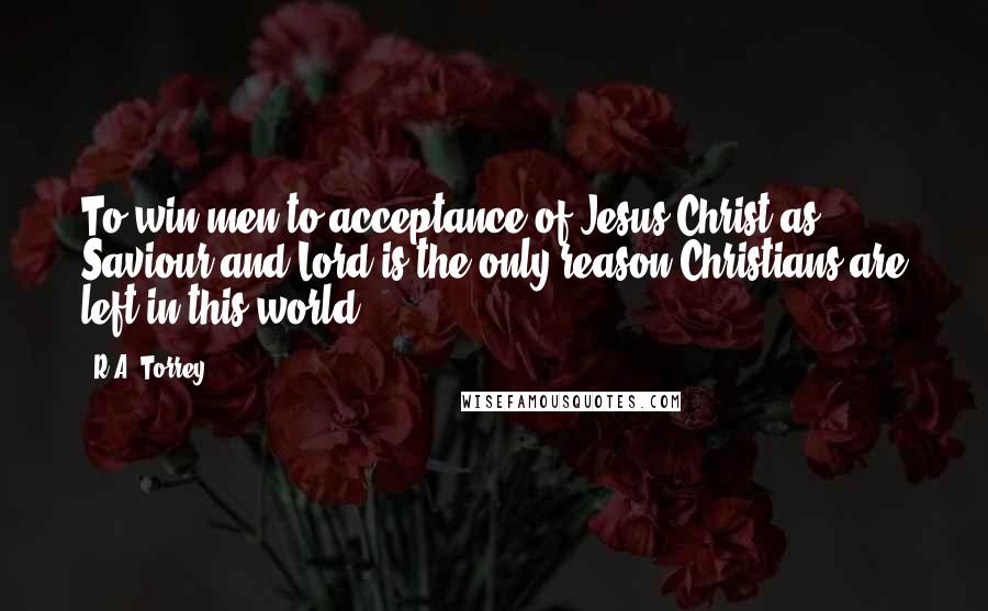 R.A. Torrey Quotes: To win men to acceptance of Jesus Christ as Saviour and Lord is the only reason Christians are left in this world.