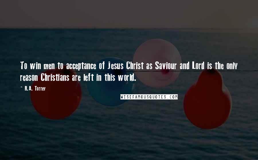 R.A. Torrey Quotes: To win men to acceptance of Jesus Christ as Saviour and Lord is the only reason Christians are left in this world.