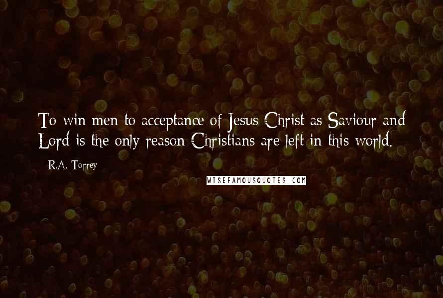 R.A. Torrey Quotes: To win men to acceptance of Jesus Christ as Saviour and Lord is the only reason Christians are left in this world.