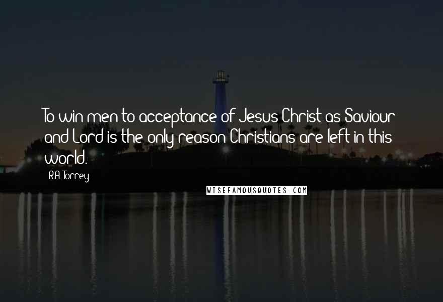 R.A. Torrey Quotes: To win men to acceptance of Jesus Christ as Saviour and Lord is the only reason Christians are left in this world.
